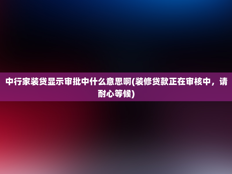 中行家装贷显示审批中什么意思啊(装修贷款正在审核中，请耐心等候)