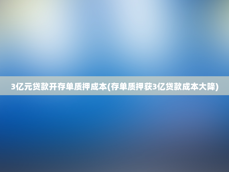 3亿元贷款开存单质押成本(存单质押获3亿贷款成本大降)