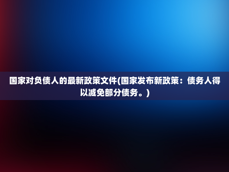 国家对负债人的最新政策文件(国家发布新政策：债务人得以减免部分债务。)