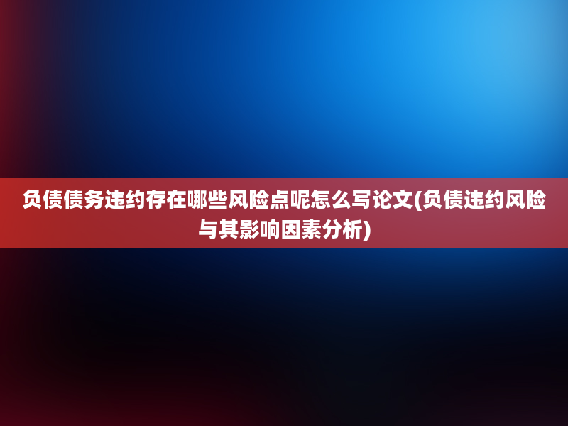 负债债务违约存在哪些风险点呢怎么写论文(负债违约风险与其影响因素分析)