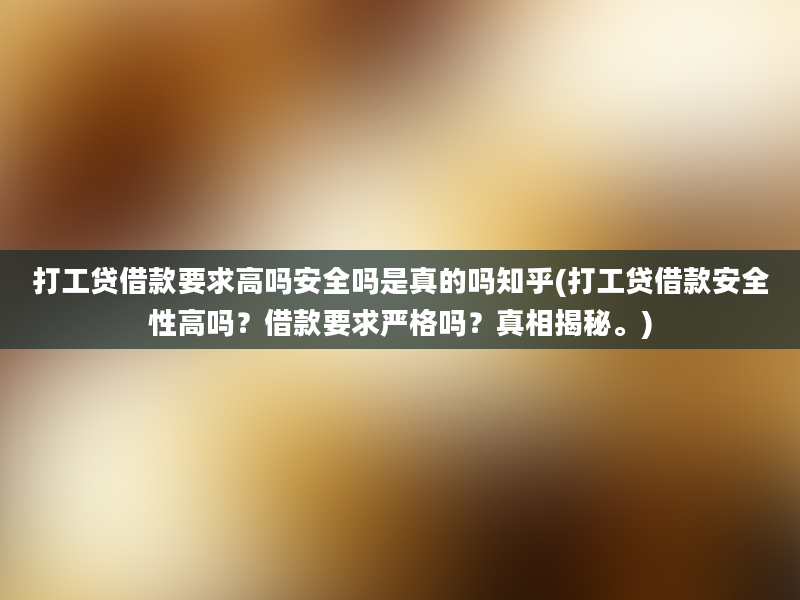 打工贷借款要求高吗安全吗是真的吗知乎(打工贷借款安全性高吗？借款要求严格吗？真相揭秘。)