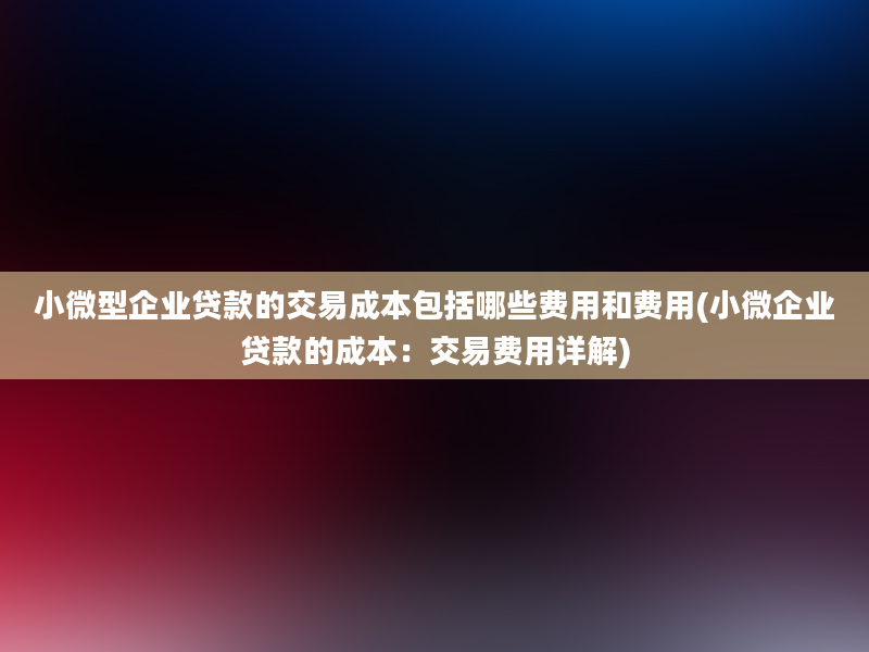 小微型企业贷款的交易成本包括哪些费用和费用(小微企业贷款的成本：交易费用详解)