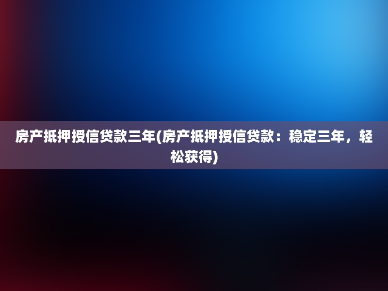 房产抵押授信贷款三年(房产抵押授信贷款：稳定三年，轻松获得)