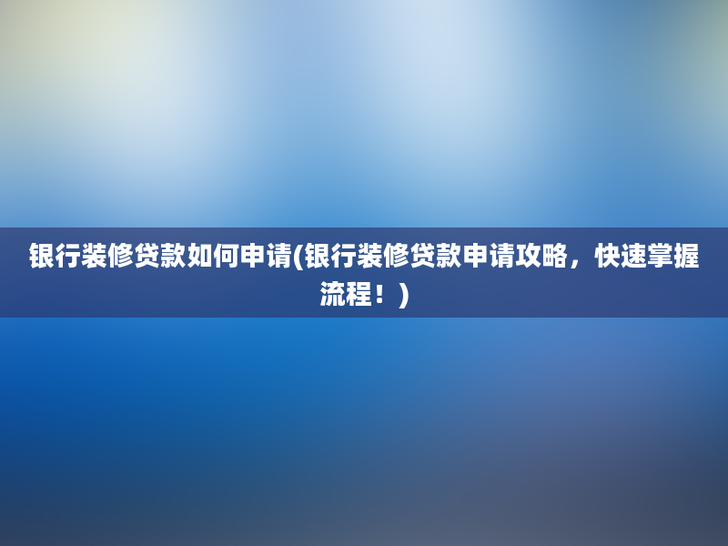 银行装修贷款如何申请(银行装修贷款申请攻略，快速掌握流程！)