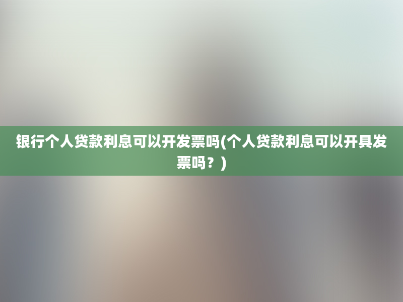 银行个人贷款利息可以开发票吗(个人贷款利息可以开具发票吗？)