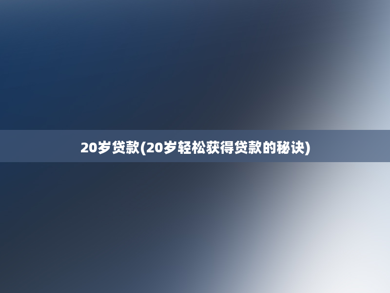 20岁贷款(20岁轻松获得贷款的秘诀)