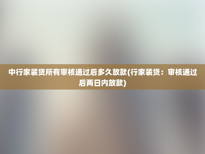 中行家装贷所有审核通过后多久放款(行家装贷：审核通过后两日内放款)