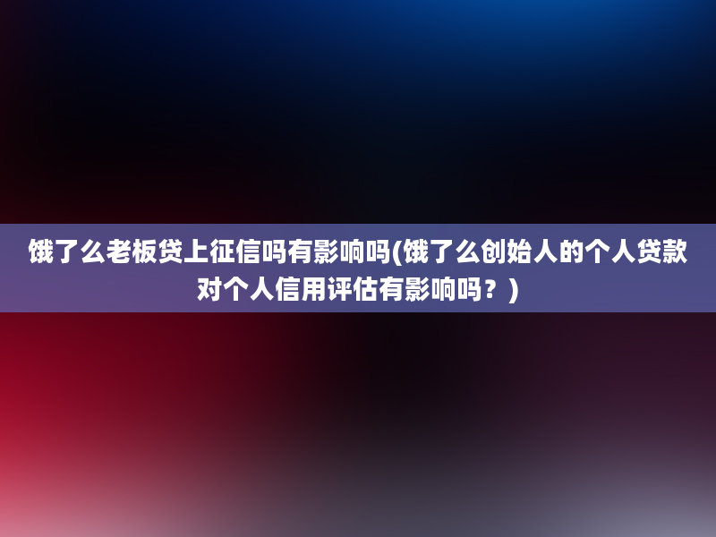 饿了么老板贷上征信吗有影响吗(饿了么创始人的个人贷款对个人信用评估有影响吗？)