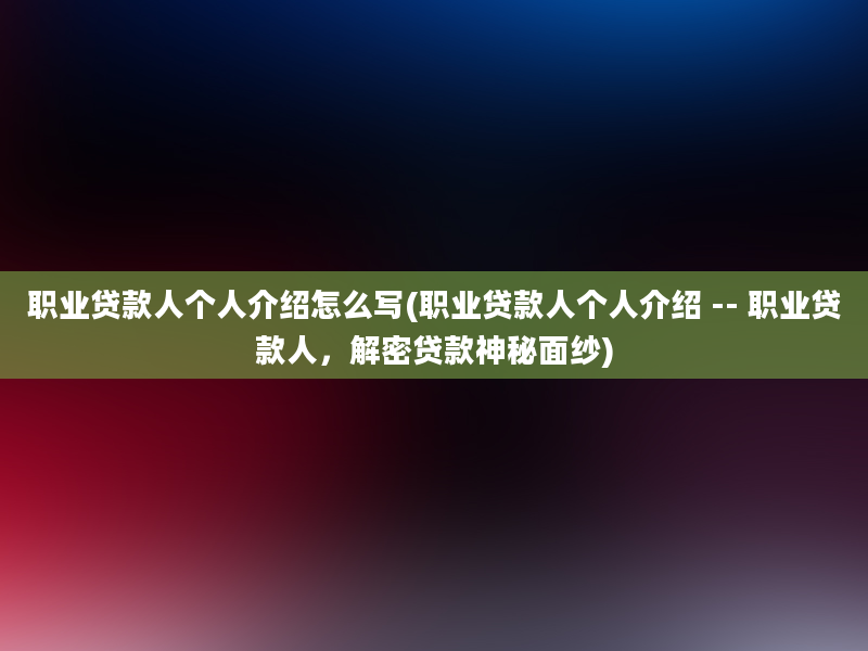 职业贷款人个人介绍怎么写(职业贷款人个人介绍 -- 职业贷款人，解密贷款神秘面纱)