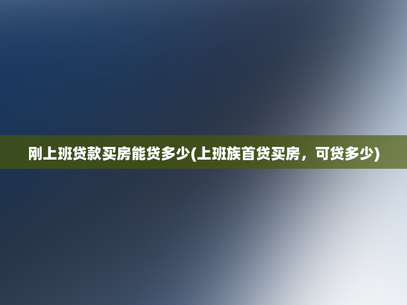 刚上班贷款买房能贷多少(上班族首贷买房，可贷多少)