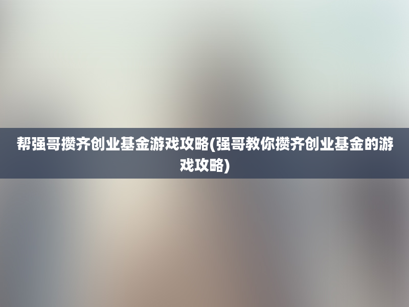 帮强哥攒齐创业基金游戏攻略(强哥教你攒齐创业基金的游戏攻略)