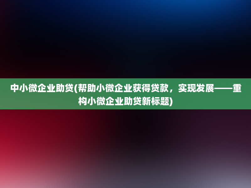 中小微企业助贷(帮助小微企业获得贷款，实现发展——重构小微企业助贷新标题)