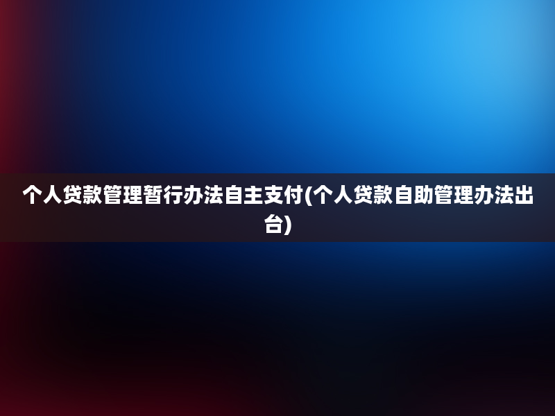 个人贷款管理暂行办法自主支付(个人贷款自助管理办法出台)