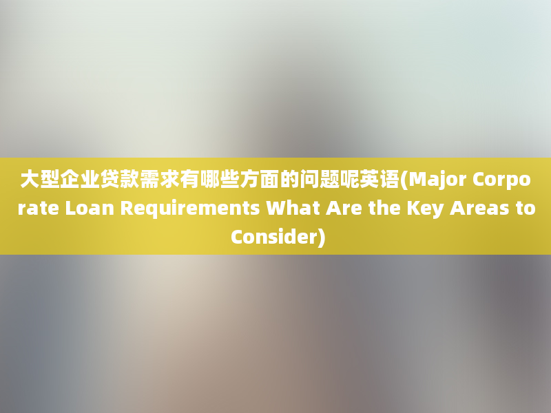 大型企业贷款需求有哪些方面的问题呢英语(Major Corporate Loan Requirements What Are the Key Areas to Consider)