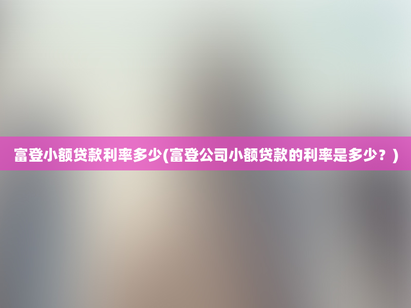 富登小额贷款利率多少(富登公司小额贷款的利率是多少？)