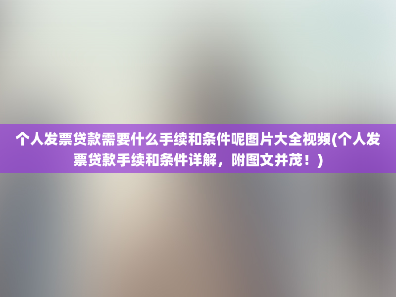 个人发票贷款需要什么手续和条件呢图片大全视频(个人发票贷款手续和条件详解，附图文并茂！)