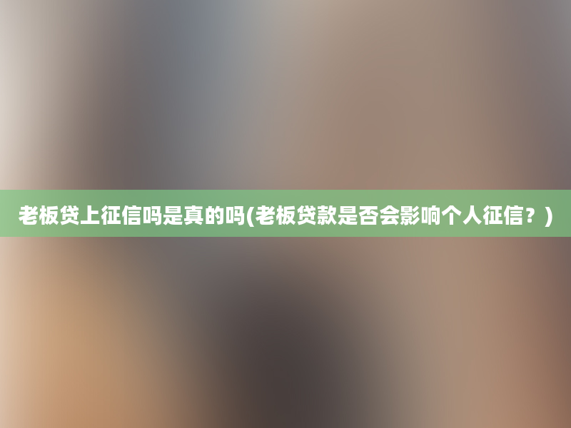 老板贷上征信吗是真的吗(老板贷款是否会影响个人征信？)