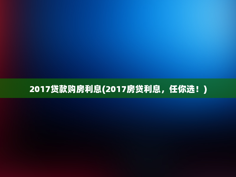 2017贷款购房利息(2017房贷利息，任你选！)