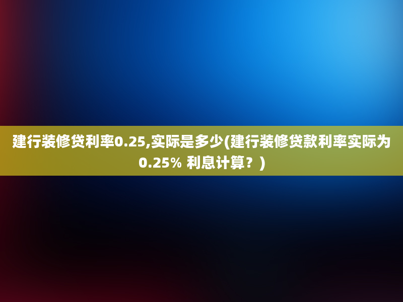 建行装修贷利率0.25,实际是多少(建行装修贷款利率实际为0.25% 利息计算？)