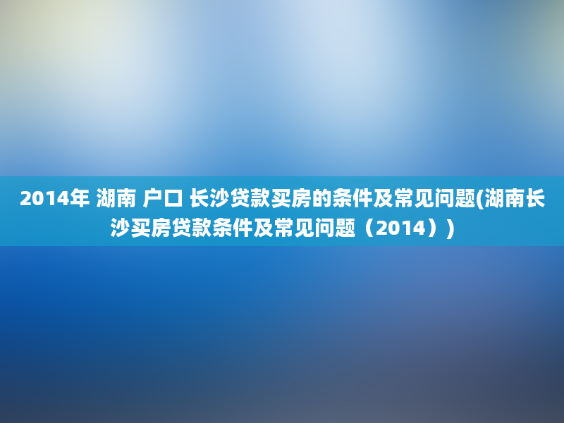 2014年 湖南 户口 长沙贷款买房的条件及常见问题(湖南长沙买房贷款条件及常见问题（2014）)