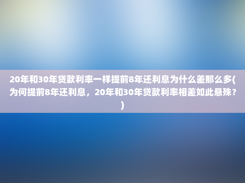 20年和30年贷款利率一样提前8年还利息为什么差那么多(为何提前8年还利息，20年和30年贷款利率相差如此悬殊？)