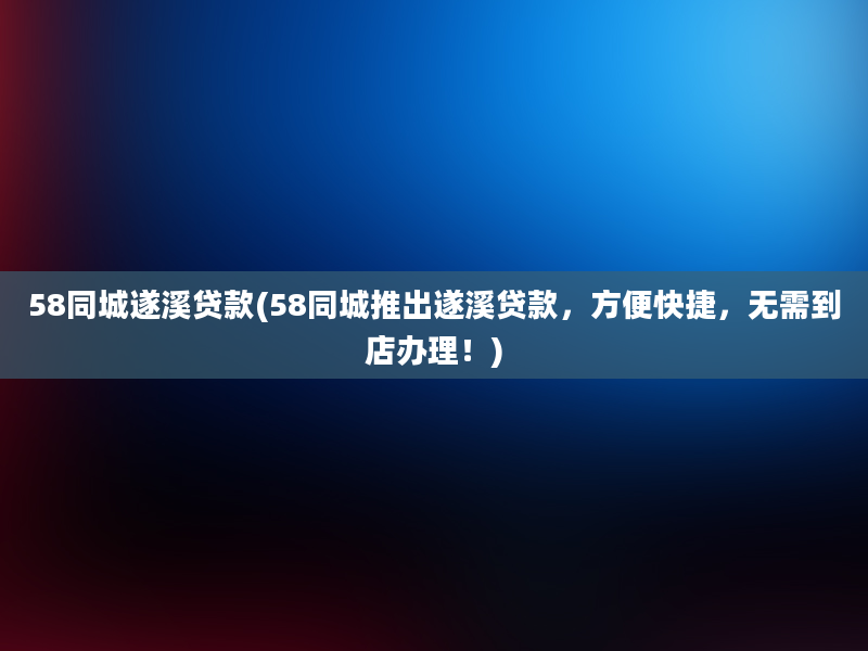 58同城遂溪贷款(58同城推出遂溪贷款，方便快捷，无需到店办理！)