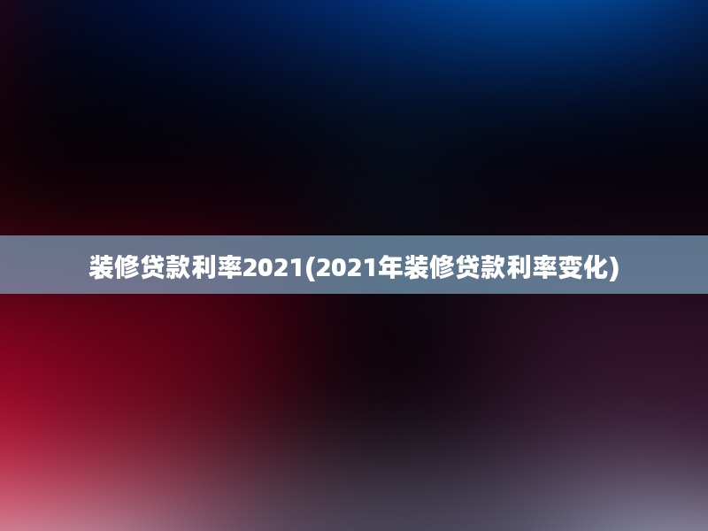 装修贷款利率2021(2021年装修贷款利率变化)