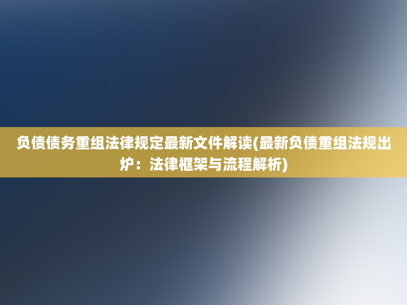 负债债务重组法律规定最新文件解读(最新负债重组法规出炉：法律框架与流程解析)