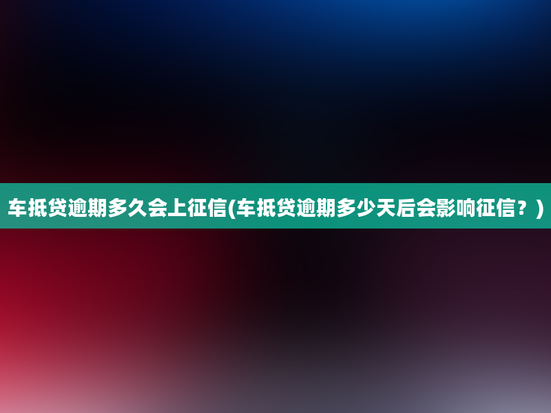 车抵贷逾期多久会上征信(车抵贷逾期多少天后会影响征信？)