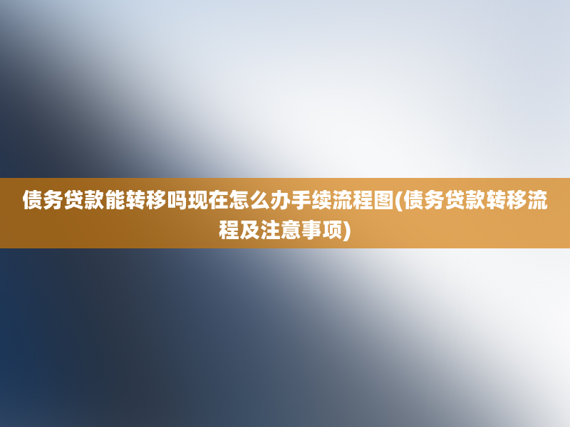 债务贷款能转移吗现在怎么办手续流程图(债务贷款转移流程及注意事项)