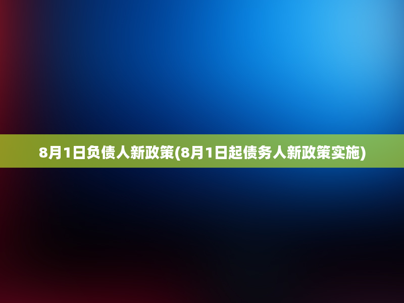 8月1日负债人新政策(8月1日起债务人新政策实施)