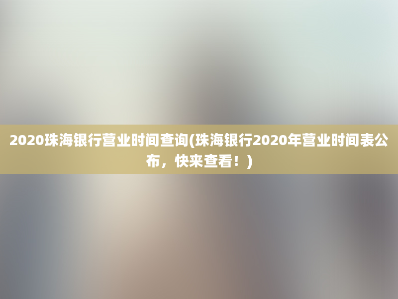 2020珠海银行营业时间查询(珠海银行2020年营业时间表公布，快来查看！)