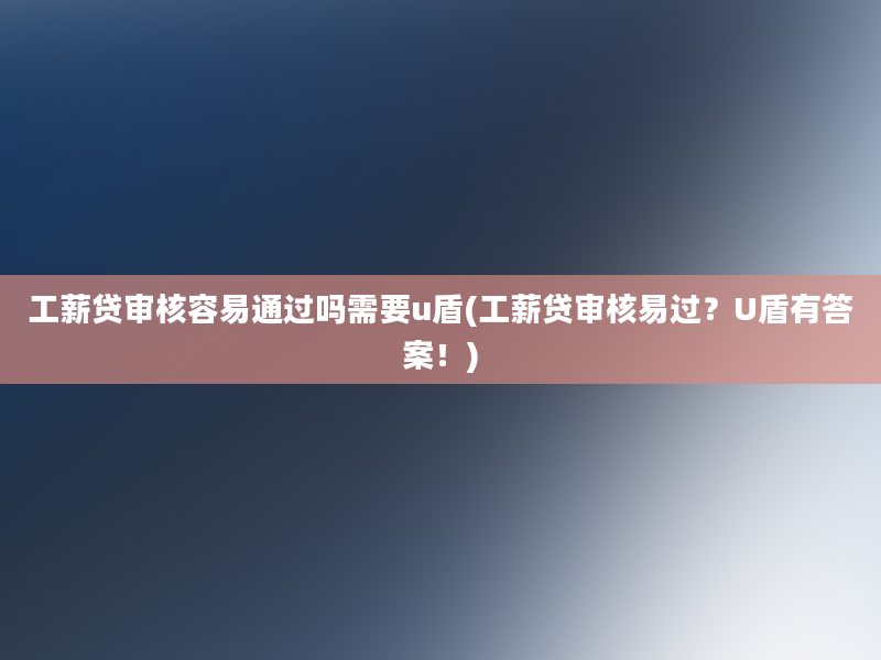 工薪贷审核容易通过吗需要u盾(工薪贷审核易过？U盾有答案！)