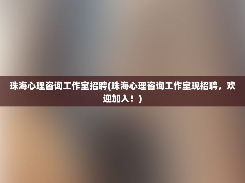 珠海心理咨询工作室招聘(珠海心理咨询工作室现招聘，欢迎加入！)