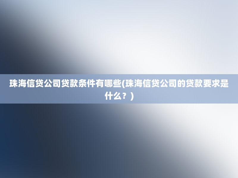 珠海信贷公司贷款条件有哪些(珠海信贷公司的贷款要求是什么？)