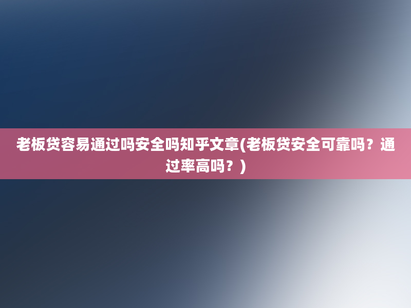 老板贷容易通过吗安全吗知乎文章(老板贷安全可靠吗？通过率高吗？)