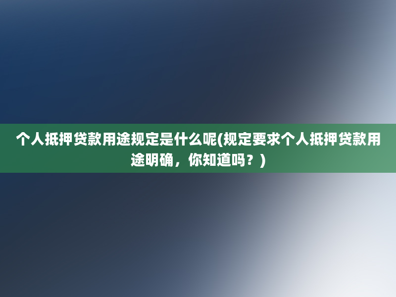 个人抵押贷款用途规定是什么呢(规定要求个人抵押贷款用途明确，你知道吗？)