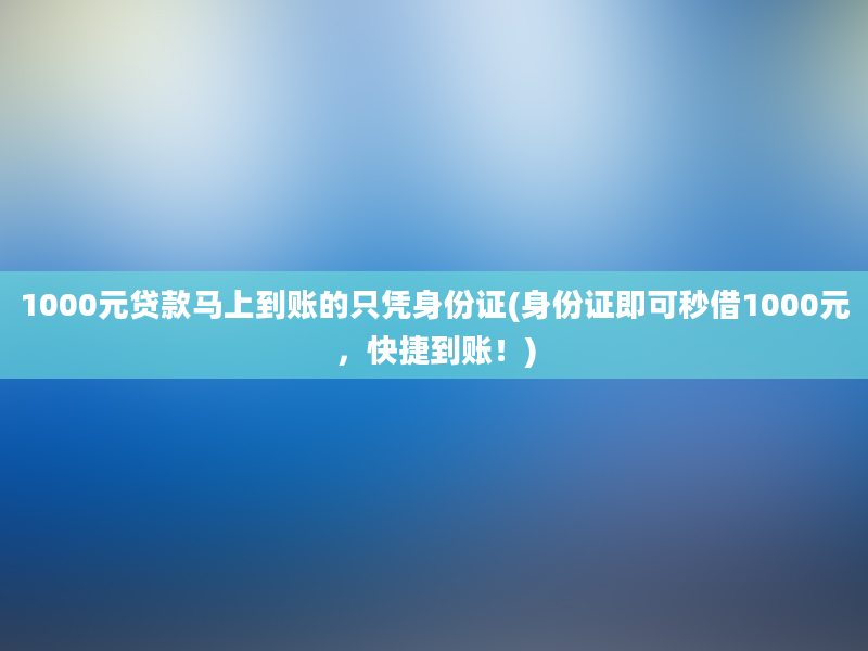 1000元贷款马上到账的只凭身份证(身份证即可秒借1000元，快捷到账！)