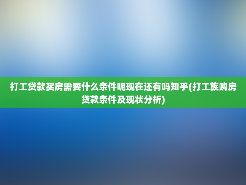 打工贷款买房需要什么条件呢现在还有吗知乎(打工族购房贷款条件及现状分析)