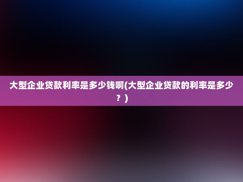 大型企业贷款利率是多少钱啊(大型企业贷款的利率是多少？)