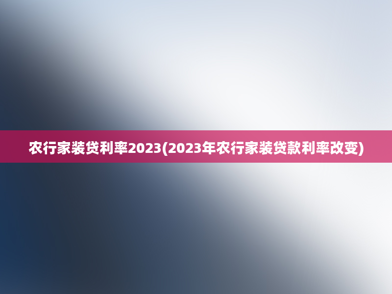 农行家装贷利率2023(2023年农行家装贷款利率改变)