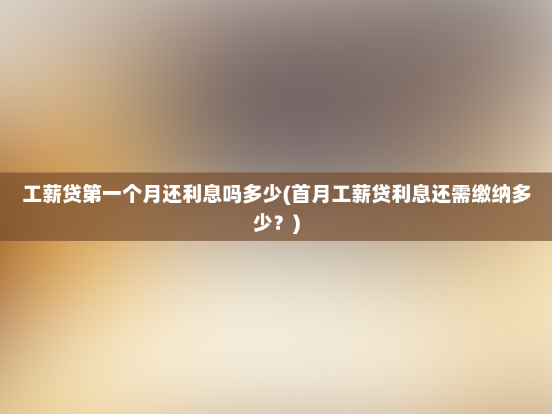 工薪贷第一个月还利息吗多少(首月工薪贷利息还需缴纳多少？)