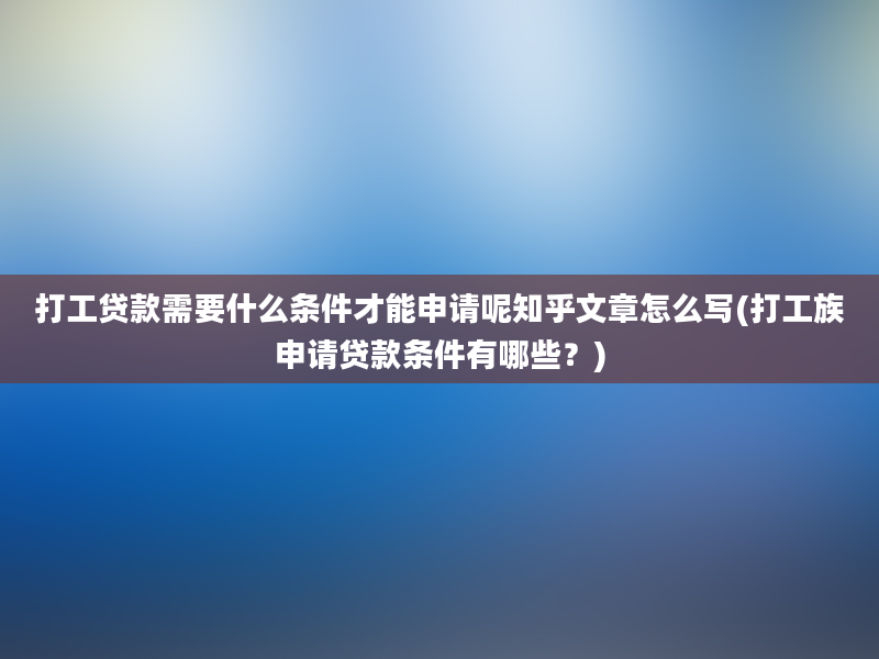 打工贷款需要什么条件才能申请呢知乎文章怎么写(打工族申请贷款条件有哪些？)