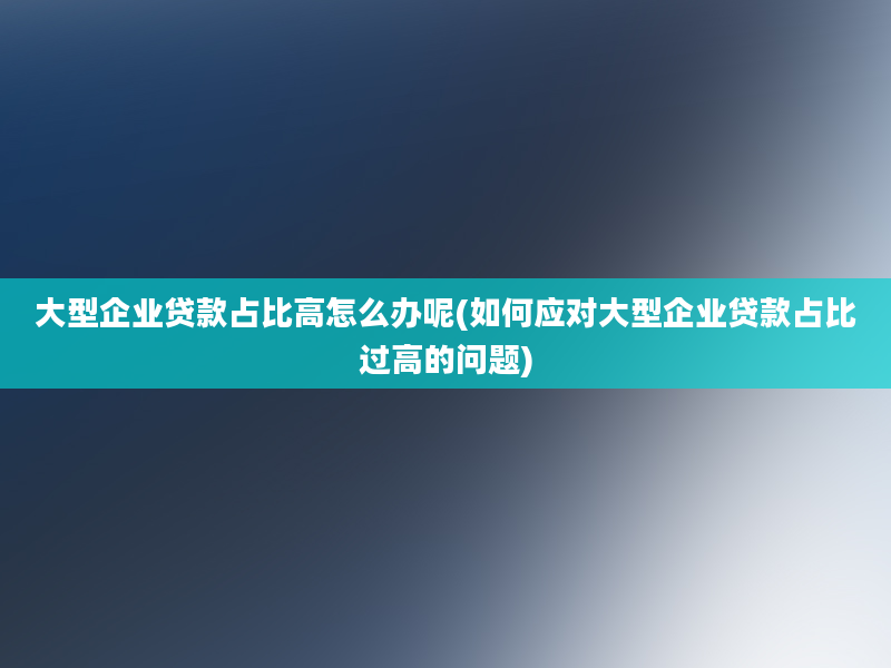 大型企业贷款占比高怎么办呢(如何应对大型企业贷款占比过高的问题)