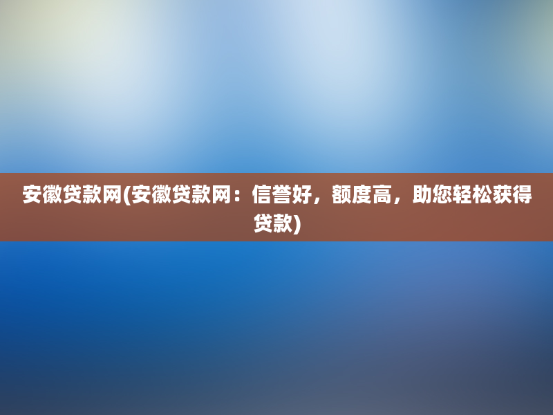 安徽贷款网(安徽贷款网：信誉好，额度高，助您轻松获得贷款)