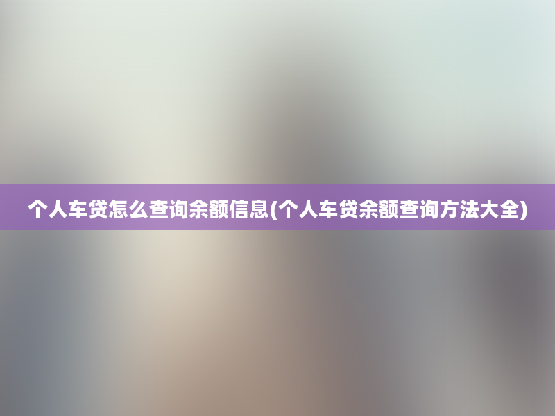 个人车贷怎么查询余额信息(个人车贷余额查询方法大全)