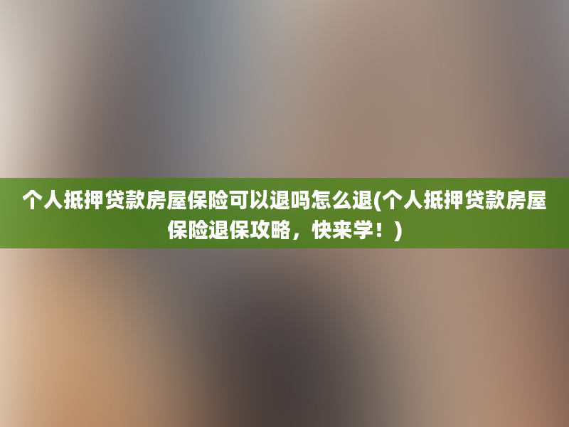 个人抵押贷款房屋保险可以退吗怎么退(个人抵押贷款房屋保险退保攻略，快来学！)