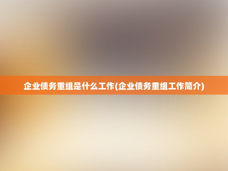 企业债务重组是什么工作(企业债务重组工作简介)