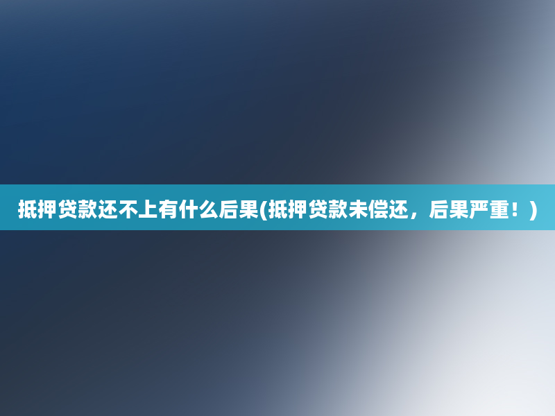 抵押贷款还不上有什么后果(抵押贷款未偿还，后果严重！)