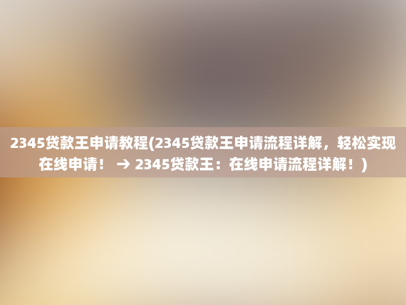 2345贷款王申请教程(2345贷款王申请流程详解，轻松实现在线申请！ → 2345贷款王：在线申请流程详解！)